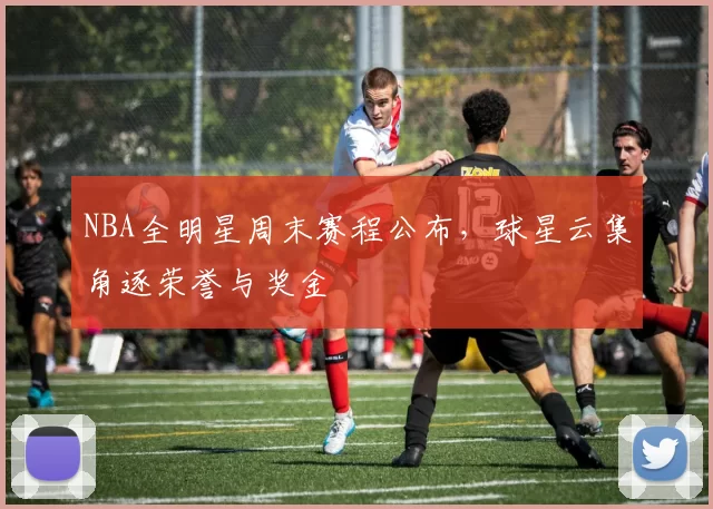 NBA全明星周末赛程公布，球星云集角逐荣誉与奖金