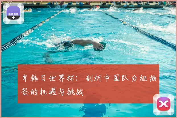 年韩日世界杯：剖析中国队分组抽签的机遇与挑战