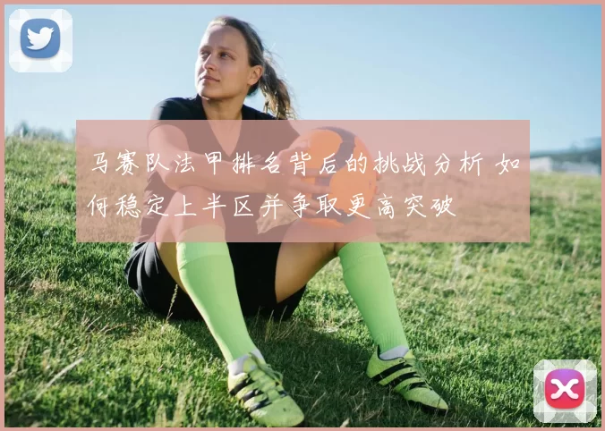 马赛队法甲排名背后的挑战分析 如何稳定上半区并争取更高突破