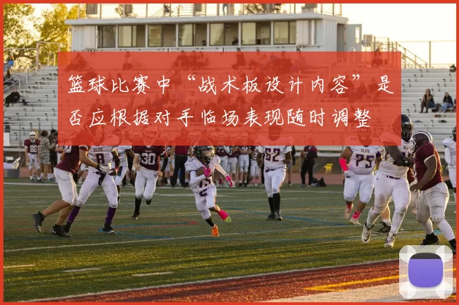 篮球比赛中“战术板设计内容”是否应根据对手临场表现随时调整