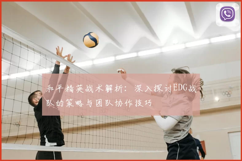和平精英战术解析:深入探讨EDG战队的策略与团队协作技巧