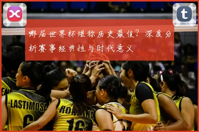 哪届世界杯堪称历史最佳？深度分析赛事经典性与时代意义