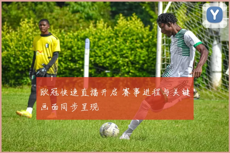 欧冠快速直播开启 赛事进程与关键画面同步呈现