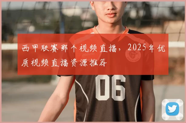 西甲联赛那个视频直播，2025年优质视频直播资源推荐