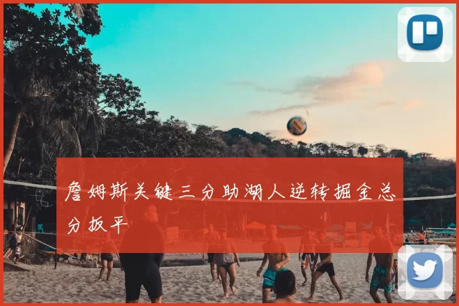 詹姆斯关键三分助湖人逆转掘金总分扳平