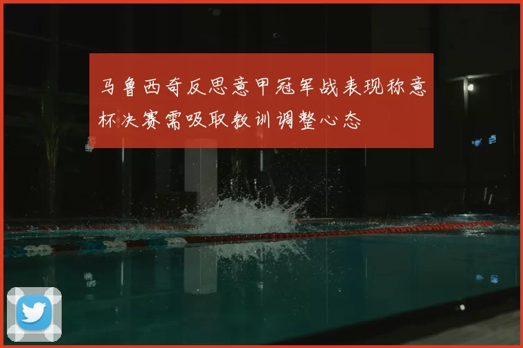 马鲁西奇反思意甲冠军战表现称意杯决赛需吸取教训调整心态