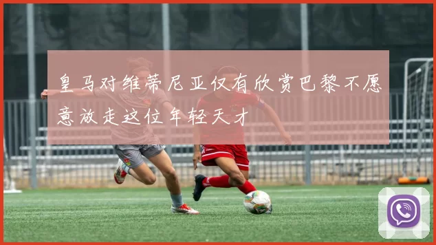 皇马对维蒂尼亚仅有欣赏巴黎不愿意放走这位年轻天才