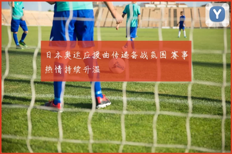 日本奥运应援曲传递备战氛围 赛事热情持续升温