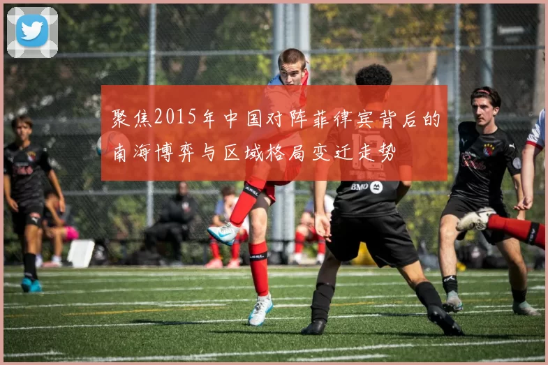 聚焦2015年中国对阵菲律宾背后的南海博弈与区域格局变迁走势