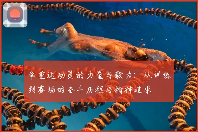 举重运动员的力量与毅力：从训练到赛场的奋斗历程与精神追求
