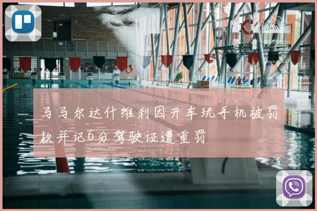 马马尔达什维利因开车玩手机被罚款并记6分驾驶证遭重罚