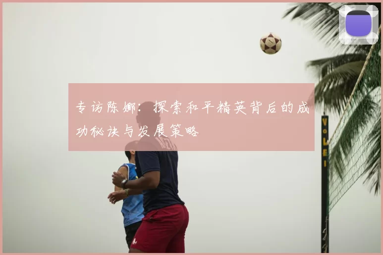 专访陈娜：探索和平精英背后的成功秘诀与发展策略