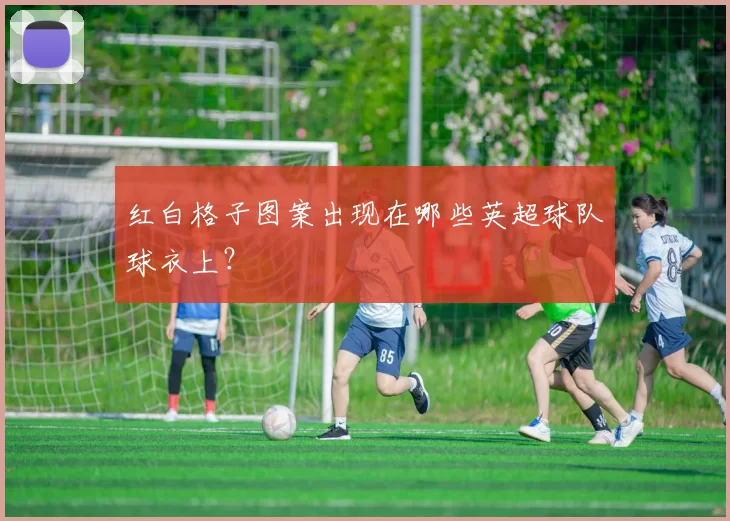 红白格子图案出现在哪些英超球队球衣上?