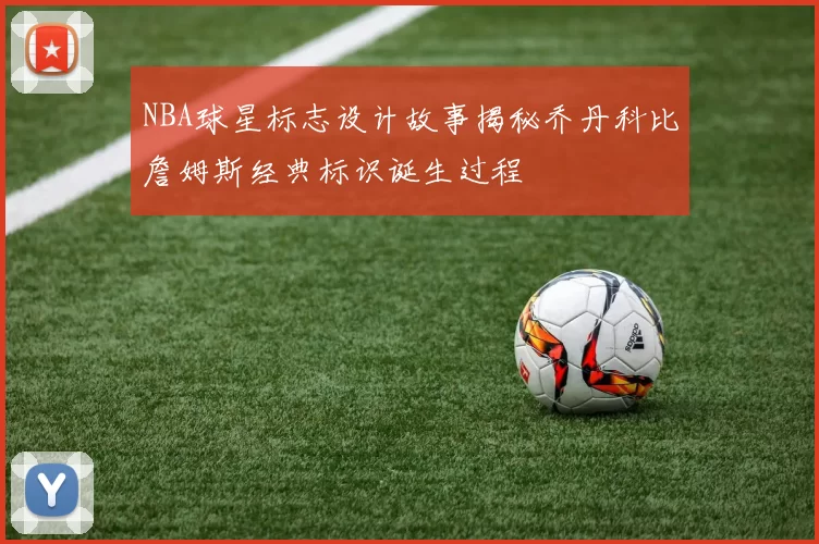 NBA球星标志设计故事揭秘乔丹科比詹姆斯经典标识诞生过程