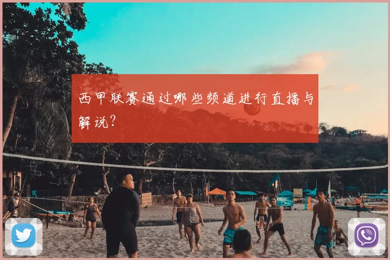西甲联赛通过哪些频道进行直播与解说?
