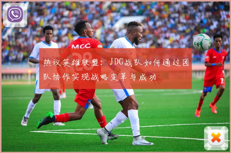 热议英雄联盟：JDG战队如何通过团队协作实现战略变革与成功