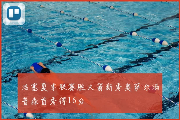 活塞夏季联赛胜火箭新秀奥萨尔汤普森首秀得16分