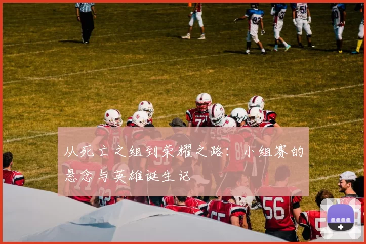 从死亡之组到荣耀之路：小组赛的悬念与英雄诞生记