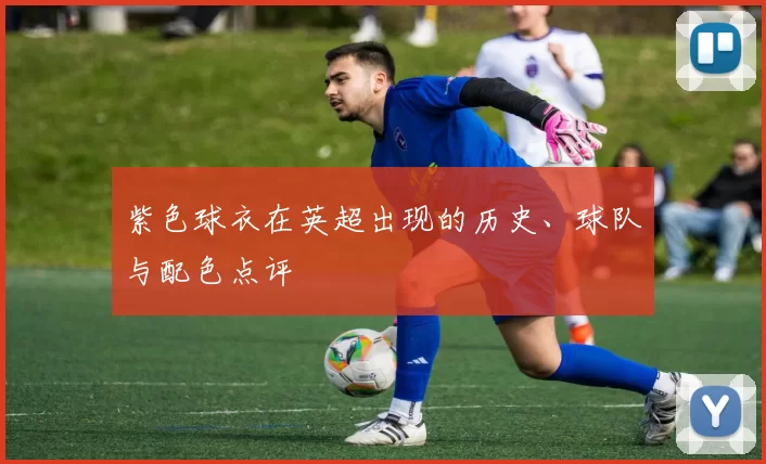 紫色球衣在英超出现的历史、球队与配色点评