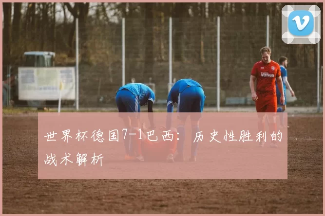 世界杯德国7-1巴西：历史性胜利的战术解析