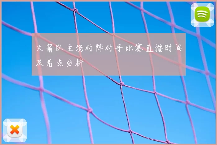 火箭队主场对阵对手比赛直播时间及看点分析