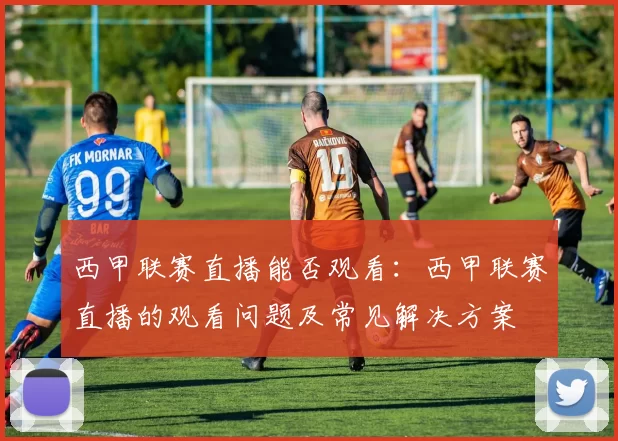 西甲联赛直播能否观看:西甲联赛直播的观看问题及常见解决方案