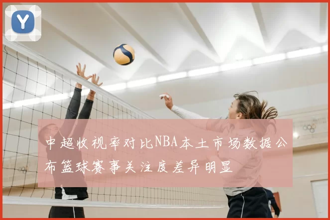 中超收视率对比NBA本土市场数据公布篮球赛事关注度差异明显