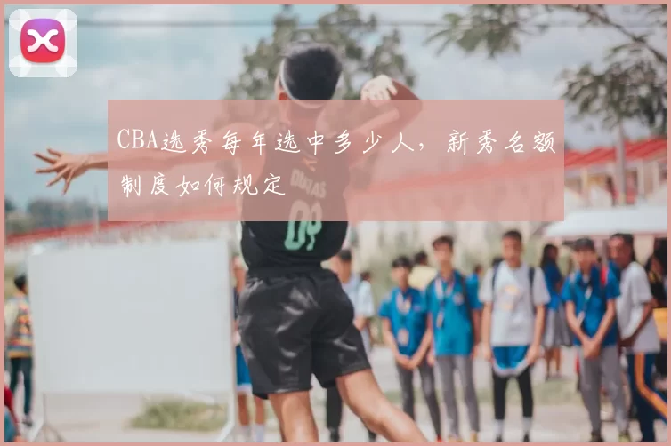 CBA选秀每年选中多少人,新秀名额制度如何规定