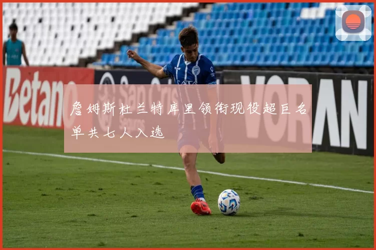 詹姆斯杜兰特库里领衔现役超巨名单共七人入选
