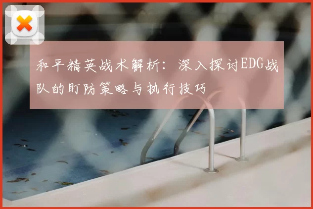 和平精英战术解析:深入探讨EDG战队的盯防策略与执行技巧