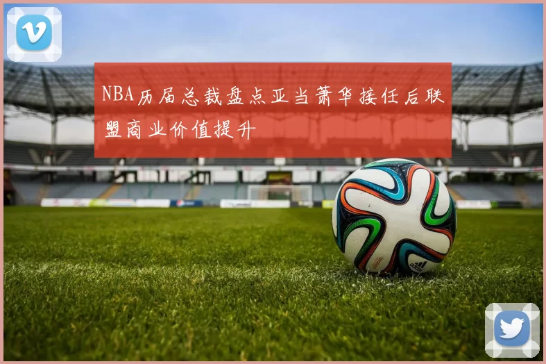 NBA历届总裁盘点亚当萧华接任后联盟商业价值提升