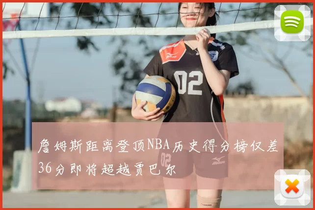 詹姆斯距离登顶NBA历史得分榜仅差36分即将超越贾巴尔