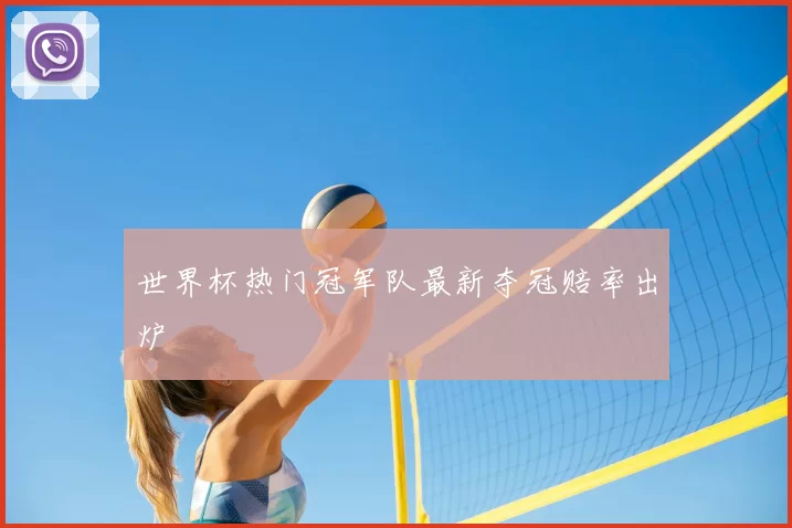 世界杯热门冠军队最新夺冠赔率出炉
