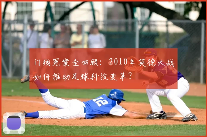 门线冤案全回顾：2010年英德大战如何推动足球科技变革？