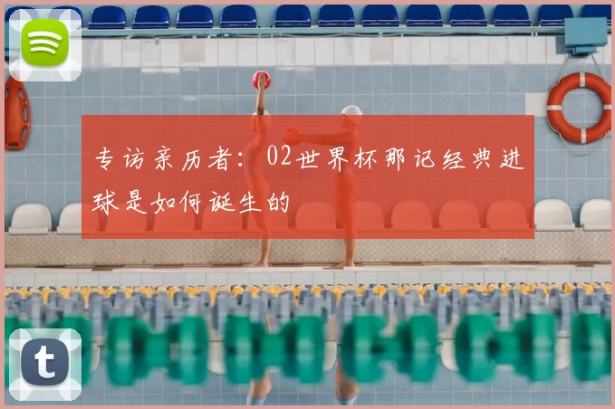 专访亲历者：02世界杯那记经典进球是如何诞生的