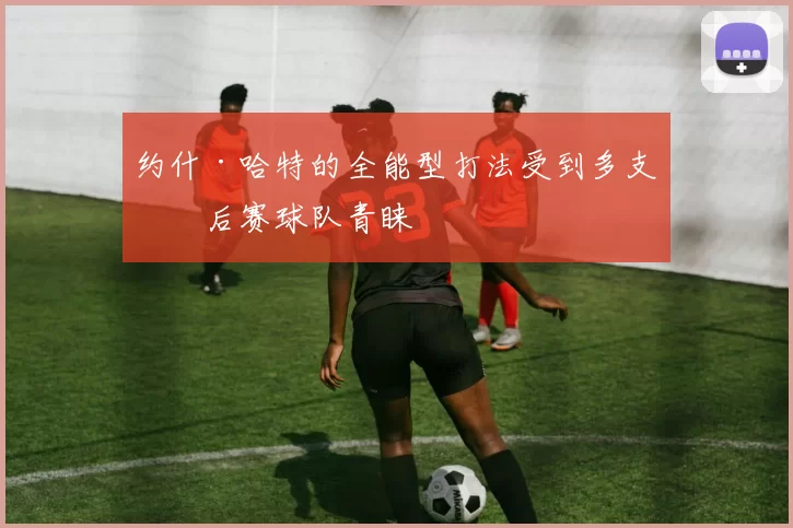 约什·哈特的全能型打法受到多支季后赛球队青睐