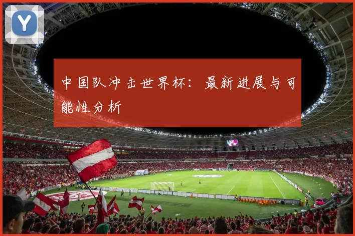 中国队冲击世界杯:最新进展与可能性分析