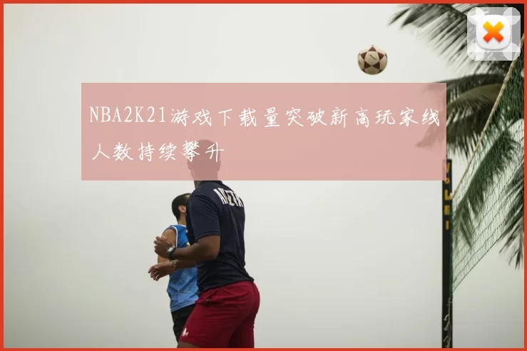 NBA2K21游戏下载量突破新高玩家线人数持续攀升