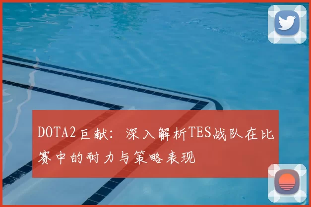 DOTA2巨献：深入解析TES战队在比赛中的耐力与策略表现