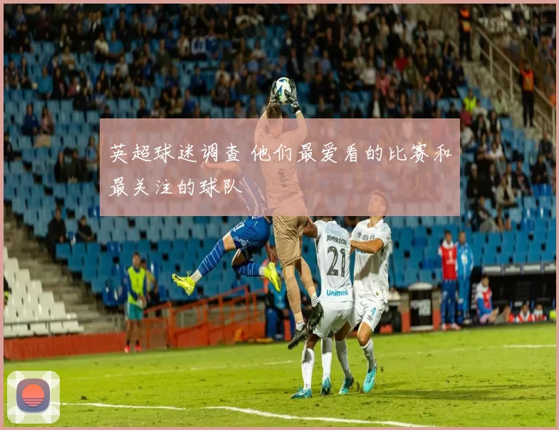 英超球迷调查 他们最爱看的比赛和最关注的球队