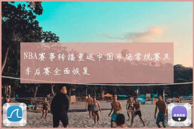 NBA赛事转播重返中国市场常规赛及季后赛全面恢复