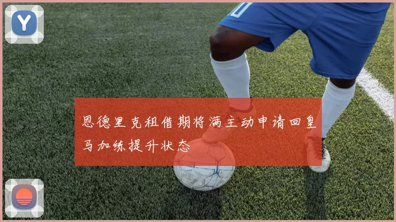 恩德里克租借期将满主动申请回皇马加练提升状态