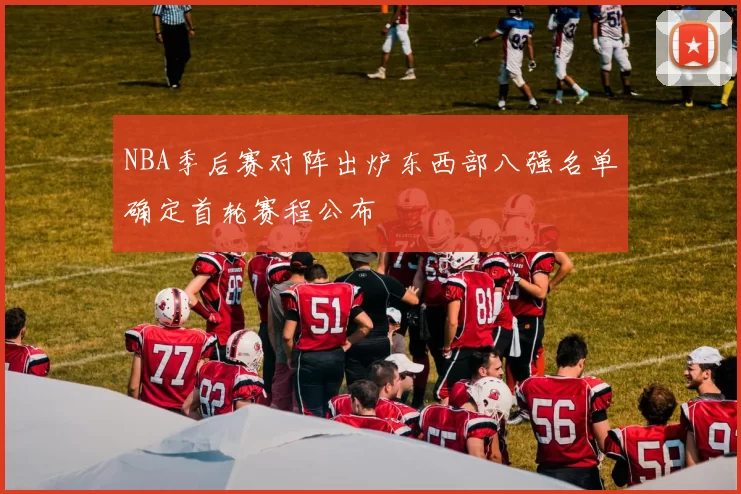 NBA季后赛对阵出炉东西部八强名单确定首轮赛程公布
