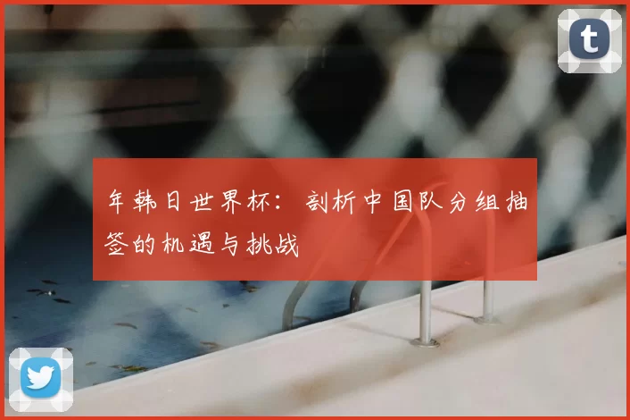 年韩日世界杯：剖析中国队分组抽签的机遇与挑战