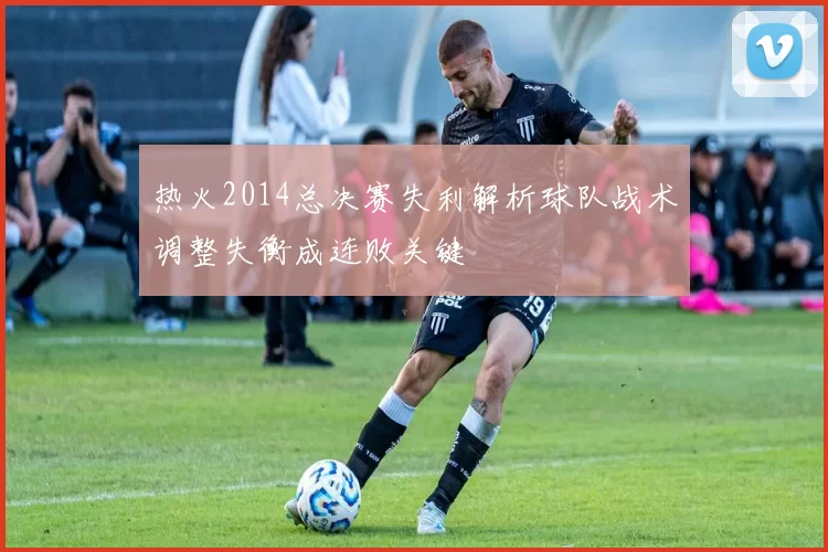 热火2014总决赛失利解析球队战术调整失衡成连败关键
