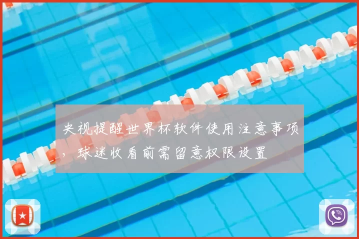 央视提醒世界杯软件使用注意事项,球迷收看前需留意权限设置