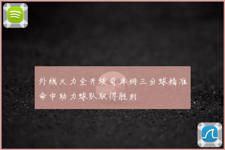 外线火力全开埃奇库姆三分球精准命中助力球队取得胜利