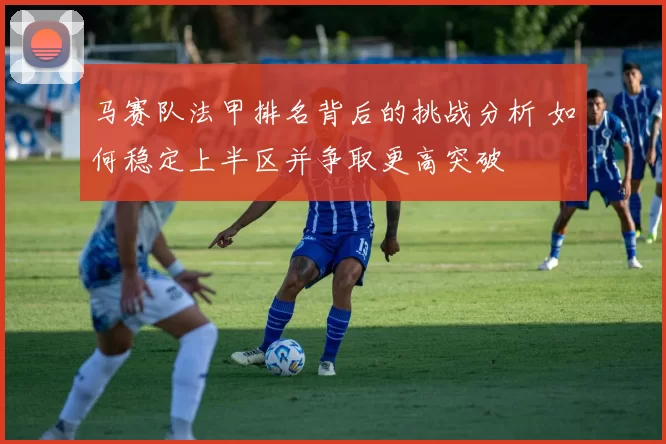 马赛队法甲排名背后的挑战分析 如何稳定上半区并争取更高突破