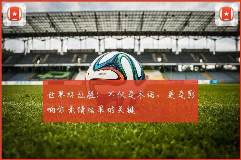 世界杯让胜：不仅是术语，更是影响你竞猜结果的关键