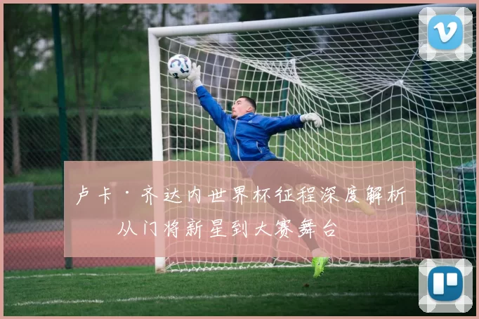 卢卡·齐达内世界杯征程深度解析：从门将新星到大赛舞台